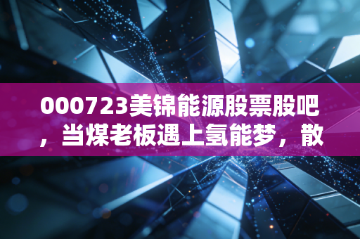 000723美锦能源股票股吧，当煤老板遇上氢能梦，散户的焦虑与希望在哪里？