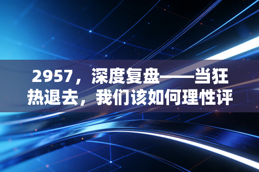 2957,深度复盘——当狂热退去,我们该如何理性评估手中的筹码?
