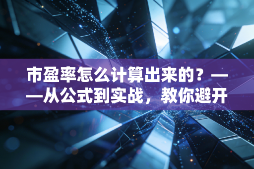 市盈率怎么计算出来的？——从公式到实战，教你避开股市里的数字陷阱
