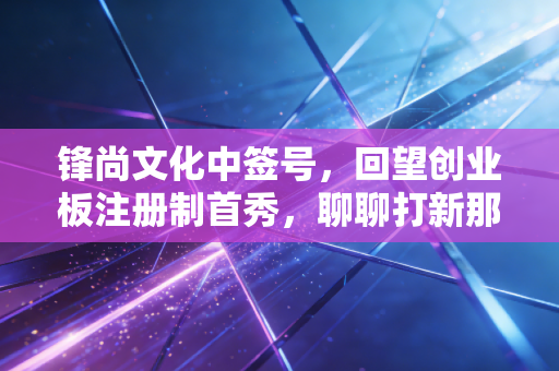 锋尚文化中签号,回望创业板注册制首秀,聊聊打新那些事儿