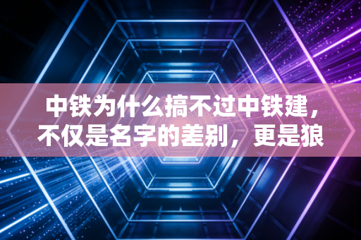 中铁为什么搞不过中铁建,不仅是名字的差别,更是狼性与大象的博弈