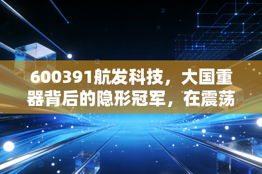 600391航发科技,大国重器背后的隐形冠军,在震荡市中寻找确定性