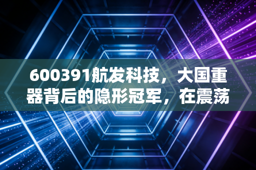 600391航发科技,大国重器背后的隐形冠军,在震荡市中寻找确定性