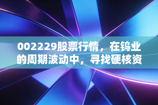 002229股票行情,在钨业的周期波动中,寻找硬核资产的长期价值