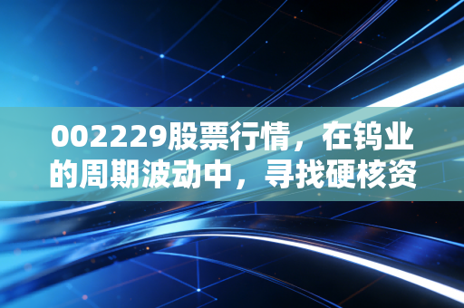 002229股票行情,在钨业的周期波动中,寻找硬核资产的长期价值