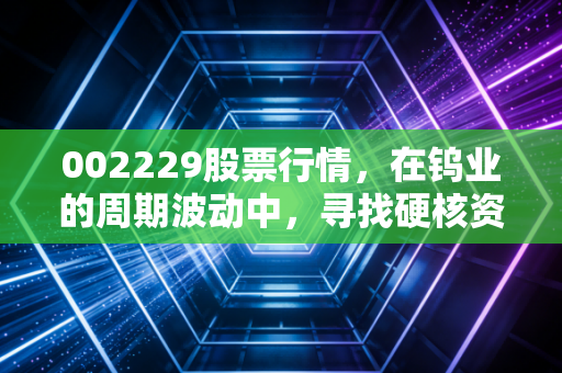 002229股票行情,在钨业的周期波动中,寻找硬核资产的长期价值