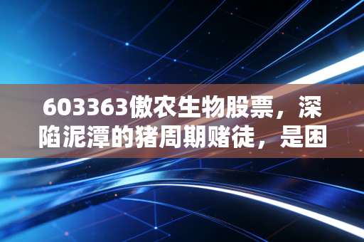 603363傲农生物股票,深陷泥潭的猪周期赌徒,是困境反转的黄金坑还是万劫不复的深渊?