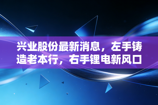 兴业股份最新消息,左手铸造老本行,右手锂电新风口,这只隐形冠军还能追吗?