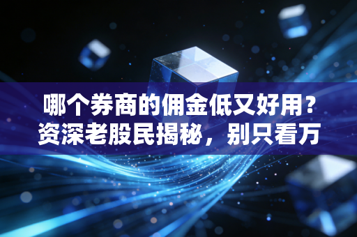 哪个券商的佣金低又好用?资深老股民揭秘,别只看万1,这些坑你必须避开