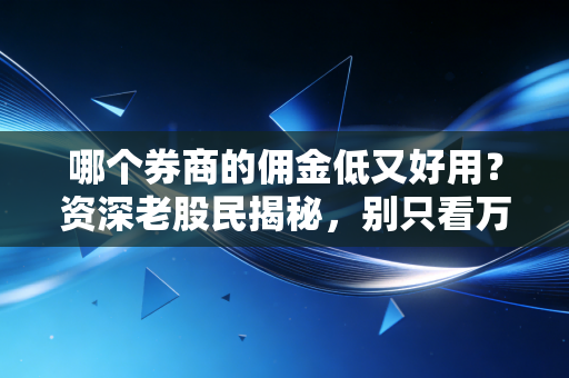 哪个券商的佣金低又好用?资深老股民揭秘,别只看万1,这些坑你必须避开