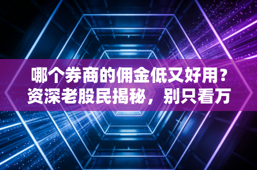 哪个券商的佣金低又好用?资深老股民揭秘,别只看万1,这些坑你必须避开
