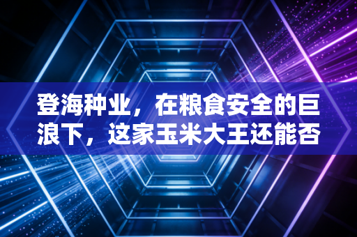 登海种业,在粮食安全的巨浪下,这家玉米大王还能否守住它的黄金时代?