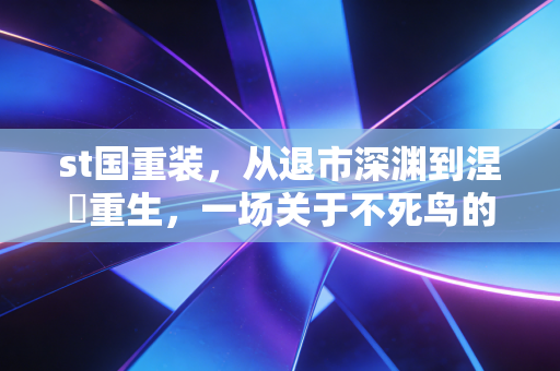 st国重装,从退市深渊到涅槃重生,一场关于不死鸟的资本博弈与人性启示录
