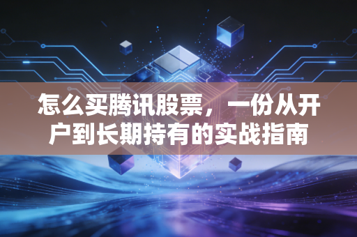 怎么买腾讯股票,一份从开户到长期持有的实战指南