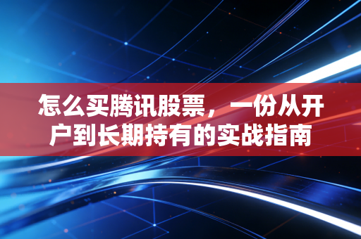怎么买腾讯股票,一份从开户到长期持有的实战指南