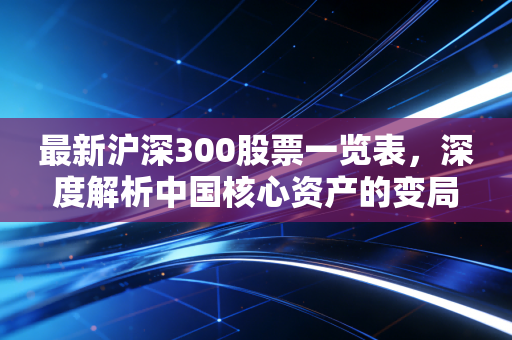 最新沪深300股票一览表,深度解析中国核心资产的变局与投资新风向