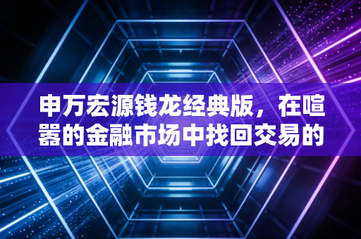 申万宏源钱龙经典版,在喧嚣的金融市场中找回交易的节奏——一位资深交易员的深度复盘与实战感悟