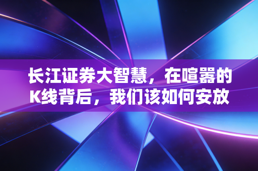 长江证券大智慧,在喧嚣的K线背后,我们该如何安放财富与焦虑?
