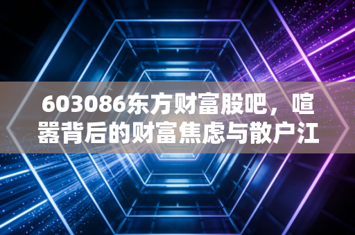 603086东方财富股吧,喧嚣背后的财富焦虑与散户江湖的众生相