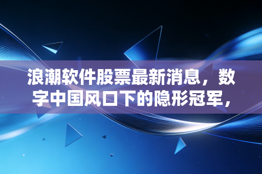 浪潮软件股票最新消息,数字中国风口下的隐形冠军,是时候上车了吗?