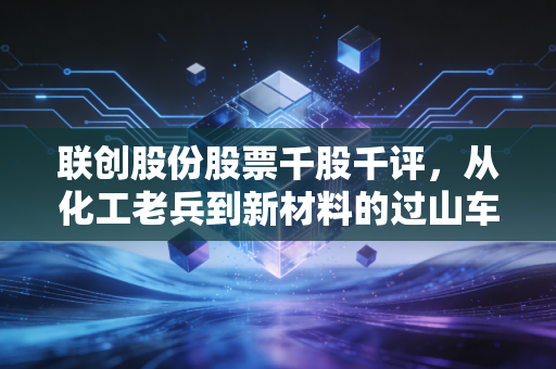 联创股份股票千股千评,从化工老兵到新材料的过山车,这票还能拿吗?