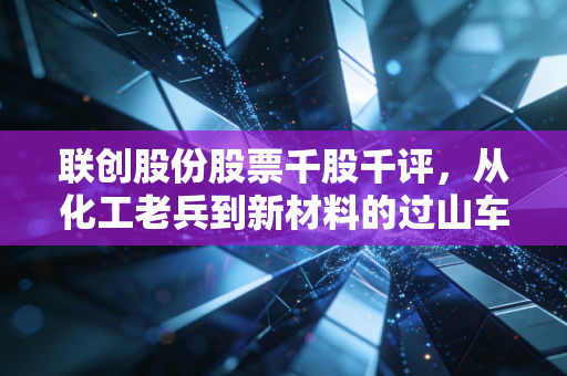联创股份股票千股千评,从化工老兵到新材料的过山车,这票还能拿吗?