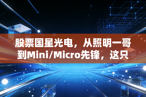 股票国星光电,从照明一哥到Mini/Micro先锋,这只LED龙头能否点亮你的投资账户?