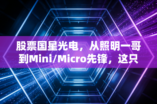 股票国星光电,从照明一哥到Mini/Micro先锋,这只LED龙头能否点亮你的投资账户?