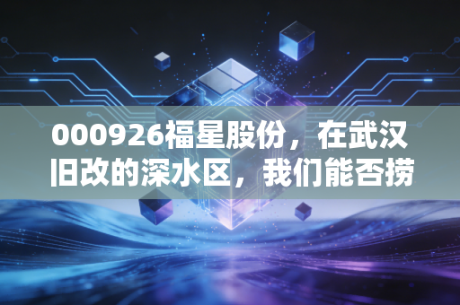 000926福星股份,在武汉旧改的深水区,我们能否捞起那颗金银丝?