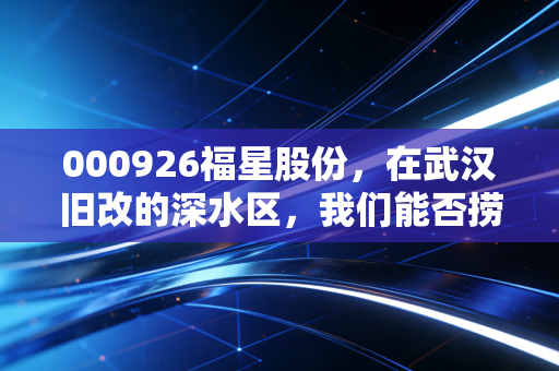 000926福星股份,在武汉旧改的深水区,我们能否捞起那颗金银丝?