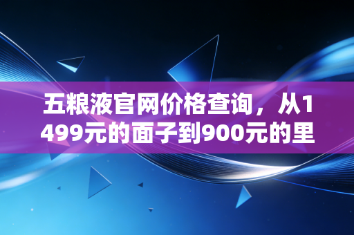 五粮液官网价格查询,从1499元的面子到900元的里子,看懂白酒周期的冷暖