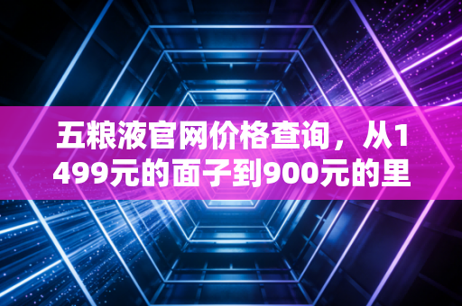 五粮液官网价格查询,从1499元的面子到900元的里子,看懂白酒周期的冷暖