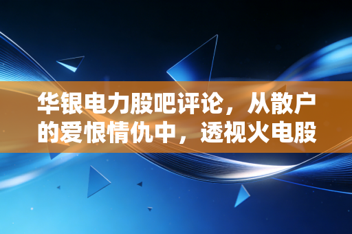 华银电力股吧评论，从散户的爱恨情仇中，透视火电股的生存博弈与未来变局