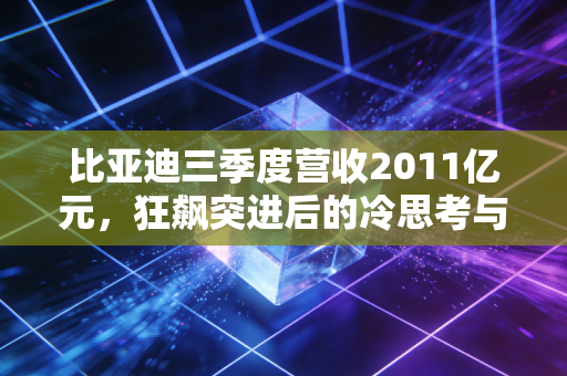比亚迪三季度营收2011亿元,狂飙突进后的冷思考与热期待