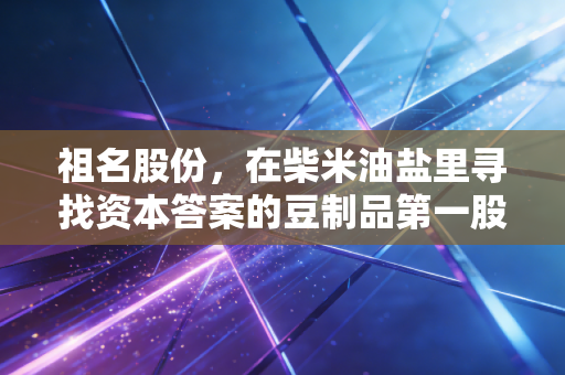 祖名股份,在柴米油盐里寻找资本答案的豆制品第一股