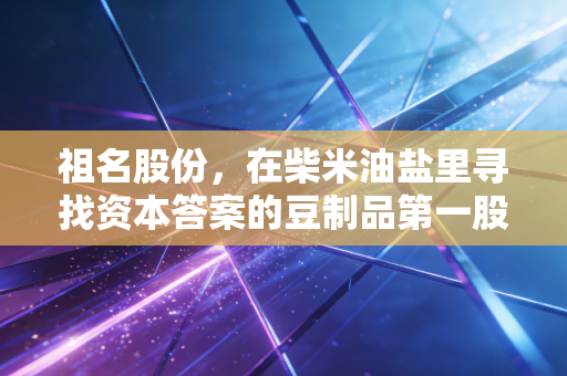 祖名股份，在柴米油盐里寻找资本答案的豆制品第一股