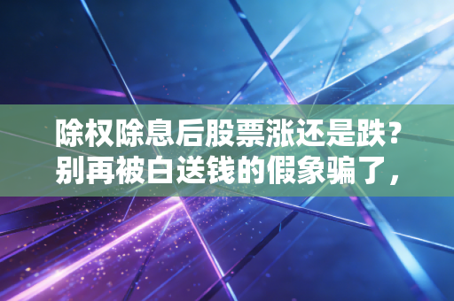 除权除息后股票涨还是跌?别再被白送钱的假象骗了,这才是股市的残酷真相