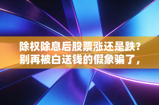 除权除息后股票涨还是跌？别再被白送钱的假象骗了，这才是股市的残酷真相