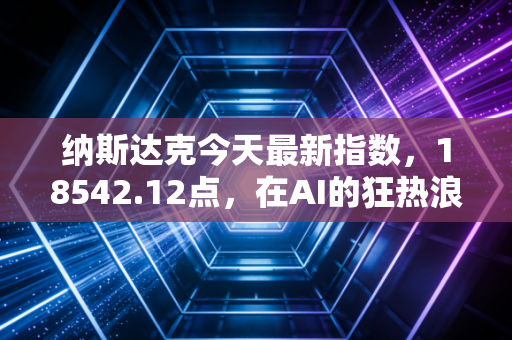 纳斯达克今天最新指数，18542.12点，在AI的狂热浪潮中，我们该如何安放自己的钱包？