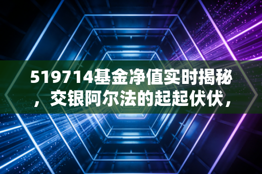 519714基金净值实时揭秘,交银阿尔法的起起伏伏,到底还要拿多久?