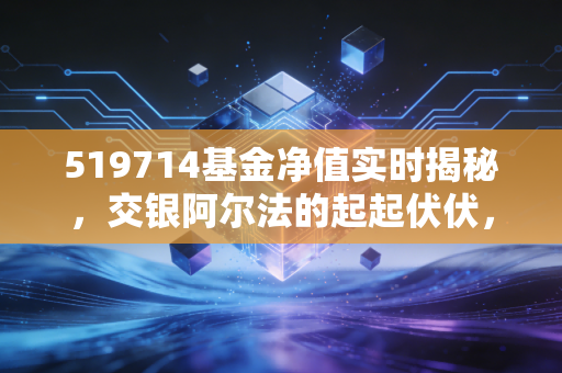 519714基金净值实时揭秘，交银阿尔法的起起伏伏，到底还要拿多久？