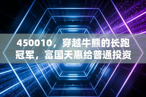 450010,穿越牛熊的长跑冠军,富国天惠给普通投资者的三个启示