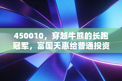 450010,穿越牛熊的长跑冠军,富国天惠给普通投资者的三个启示