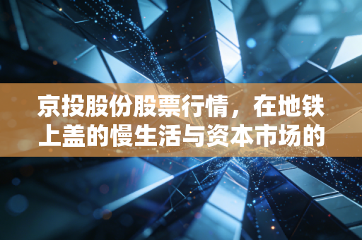 京投股份股票行情，在地铁上盖的慢生活与资本市场的快节奏博弈中寻找平衡