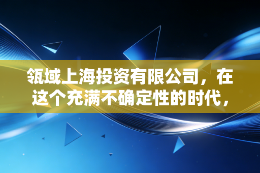 瓴域上海投资有限公司，在这个充满不确定性的时代，我们该如何像专业机构一样思考财富？