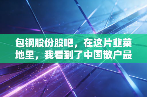 包钢股份股吧，在这片韭菜地里，我看到了中国散户最真实的悲欢