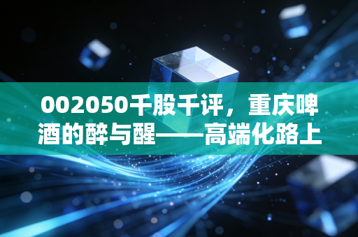 002050千股千评，重庆啤酒的醉与醒——高端化路上的狂欢与隐忧