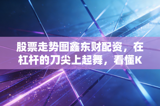 股票走势图鑫东财配资，在杠杆的刀尖上起舞，看懂K线背后的财富密码