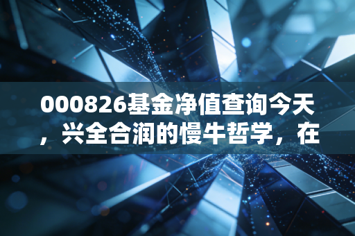 000826基金净值查询今天,兴全合润的慢牛哲学,在这个急躁的时代还能赢吗?