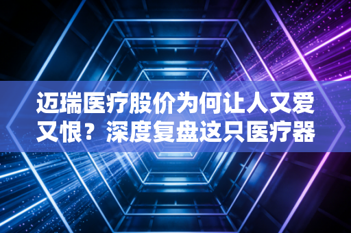 迈瑞医疗股价为何让人又爱又恨?深度复盘这只医疗器械茅的真实投资逻辑